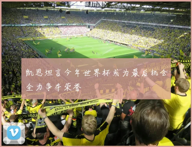 凯恩坦言今年世界杯或为最后机会全力争夺荣誉