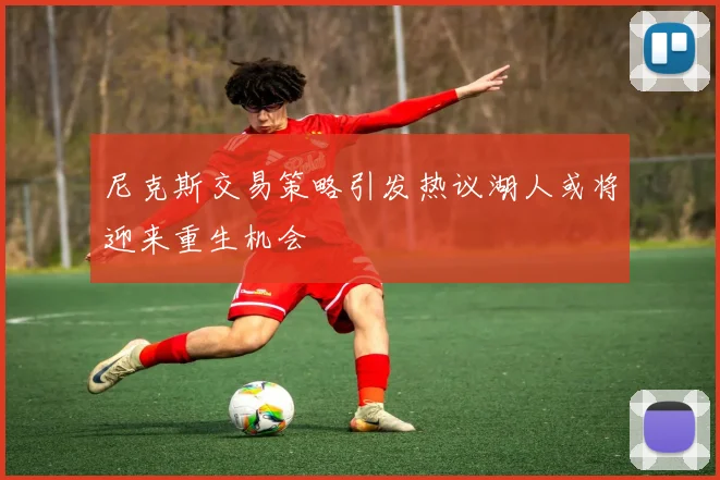 尼克斯交易策略引发热议湖人或将迎来重生机会